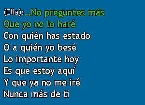 (Ella)2..No preguntes mas
Que yo no lo har(e

Con quic'en has estado

0 a quit'en yo bes(e

Lo importante hoy
Es que estoy aquf
Y que ya no me id
Nunca mas de ti