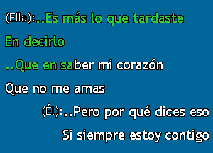 (Ella)i..Es mas lo que tardaste
En decirlo
..Que en saber mi corazdn
Que no me amas
(El)i..Pero por qw dices eso

Si siempre estoy contigo