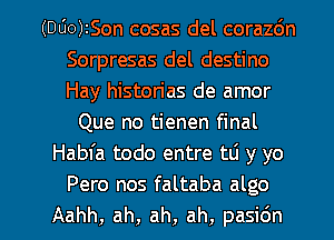 (DUO)ISon cosas del corazdn
Sorpresas del destino
Hay histon'as de amor

Que no tienen final
Habfa todo entre t0 y yo
Pero nos faltaba algo

Aahh, ah, ah, ah, pasidn l