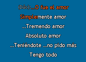 (DUO)z..O fue el amor
Simplemente amor
..Tremendo amor

Absoluto amor

..Teni(3.ndote ..no pido mas

Tengo todo