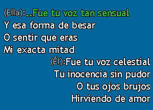 (Ella)1..Fue tu voz tan sensual
Y esa forma de besar

O sentir que eras

Mi exacta mitad

(EUzFue tu voz celestial
Tu inocencia sin pudor
0 tus ojos brujos
Hirviendo de amor