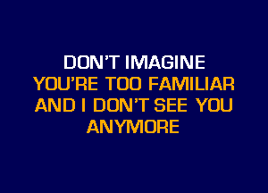 DON'T IMAGINE
YOU'RE TOD FAMILIAR
AND I DON'T SEE YOU

ANYMORE
