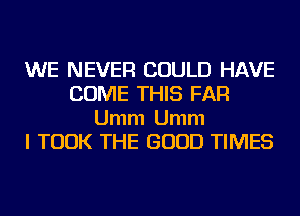 WE NEVER COULD HAVE
COME THIS FAR

Umm Umm
I TOOK THE GOOD TIMES