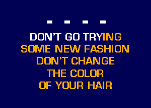 DON'T GO TRYING
SOME NEW FASHION
DON'T CHANGE
THE COLOR
OF YOUR HAIR