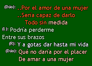 (Wok ..Por el amor de una mujer
..Sen'a capaz de darlo
Todo sin medida
(Ui Podn'a perderme
Entre sus brazos
(RF Y a gotas dar hasta mi Vida
(Wok Qw no dan'a por el placer
De amar a una mujer