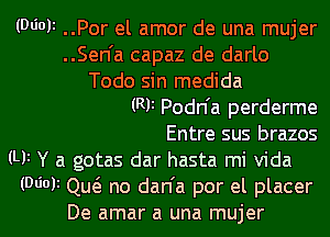 (06011 ..Por el amor de una mujer
..Sen'a capaz de darlo
Todo sin medida
(RF Podn'a perderme
Entre sus brazos
(Uz Y a gotas dar hasta mi Vida

(Wot Qu6. no dan'a por el placer
De amar a una mujer l