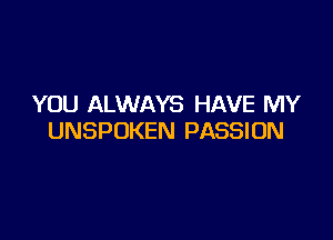YOU ALWAYS HAVE MY

UNSPOKEN PASSION