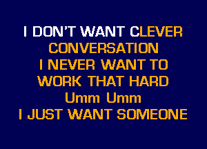 I DON'T WANT CLEVER
CONVERSATION
I NEVER WANT TO
WORK THAT HARD

Umm Umm
I JUST WANT SOMEONE
