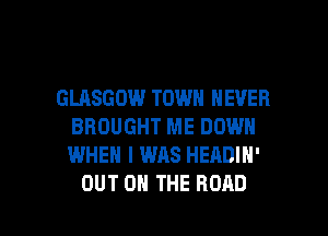 GLASGOW TOWN NEVER
BROUGHT ME DOWN
WHEN I WAS HEADIN'

OUT ON THE ROAD l