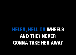 HELEN, HELL 0H WHEELS
AND THEY NEVER

GONNA TAKE HEB AWAY l