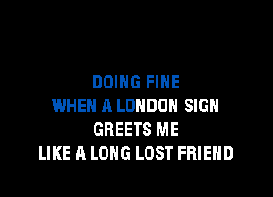 DOING FINE

WHEN A LONDON SIGN
GREETS ME
LIKE A LONG LOST FRIEND