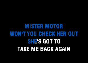 MISTER MOTOR

WON'T YOU CHECK HER OUT
SHE'S GOT TO
TAKE ME BACK AGAIN