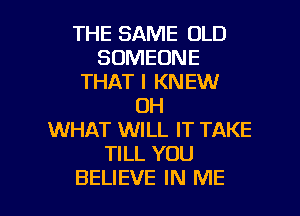 THE SAME OLD
SOMEONE
THAT I KNEW
DH
WHAT WILL IT TAKE
TILL YOU

BELIEVE IN ME I