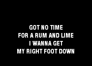 GOT H0 TIME

FOR A RUM MID LIME
I WANNA GET
MY RIGHT FOOT DOWN