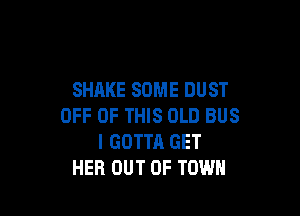 SHAKE SOME DUST

OFF OF THIS OLD BUS
I GOTTA GET
HER OUT OF TOWN