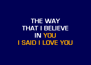 THE WAY
THAT I BELIEVE

IN YOU
I SAID I LOVE YOU