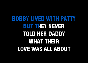BOBBY LIVED WITH PATTY
BUT THEY NEVER
TOLD HER DADDY

WHAT THEIR
LOVE WAS ALL ABOUT