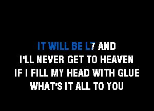 IT WILL BE L7 AND
I'LL NEVER GET TO HEAVEN
IF I FILL MY HEAD WITH GLUE
WHAT'S IT ALL TO YOU