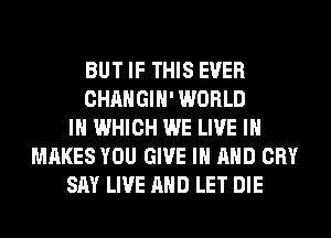 BUT IF THIS EVER
CHANGIH' WORLD
IN WHICH WE LIVE IN
MAKES YOU GIVE IN AND CRY
SAY LIVE AND LET DIE