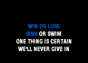 WIN OR LOSE

SINK OR SWIM
ONE THING IS CERTAIN
WE'LL NEVER GIVE IH