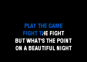 PLAY THE GAME
FIGHT THE FIGHT
BUT WHAT'S THE POINT

ON A BEAUTIFUL NIGHT l
