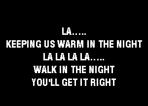 LA...
KEEPIHG USWARM IN THE NIGHT
LA LA LA LA...
WALK IN THE NIGHT
YOU'LL GET IT RIGHT