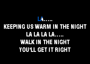 LA...
KEEPIHG USWARM IN THE NIGHT
LA LA LA LA...
WALK IN THE NIGHT
YOU'LL GET IT RIGHT