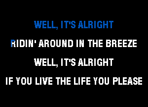 WELL, IT'S ALRIGHT
RIDIH' AROUND IN THE BREEZE
WELL, IT'S ALRIGHT
IF YOU LIVE THE LIFE YOU PLEASE