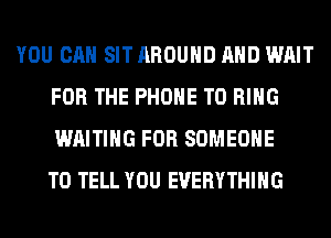 YOU CAN SIT AROUND AND WAIT
FOR THE PHONE T0 RING
WAITING FOR SOMEONE
TO TELL YOU EVERYTHING