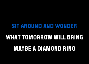 SIT AROUND AND WONDER
WHAT TOMORROW WILL BRING
MAYBE A DIAMOND RING