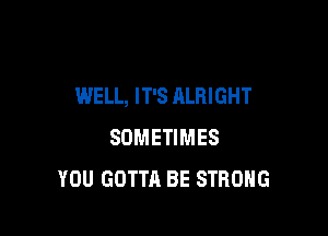 WELL, IT'S ALRIGHT

SOMETIMES
YOU GOTTA BE STRONG