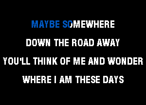 MAYBE SOMEWHERE
DOWN THE ROAD AWAY
YOU'LL THINK OF ME AND WONDER
WHERE I AM THESE DAYS