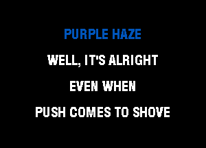PURPLE HAZE
WELL, IT'S ALRIGHT

EVEN IMHEN
PUSH COMES TO SHOUE