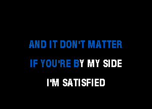 AND IT DON'T MATTER

IF YOU'RE BY MY SIDE
I'M SATISFIED