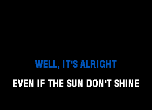WELL, IT'S RLRIGHT
EVEN IF THE SUN DON'T SHIHE
