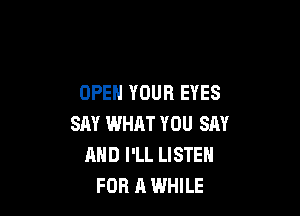 OPEN YOUR EYES

SAY WHAT YOU SAY
MID I'LL LISTEN
FOR A WHILE