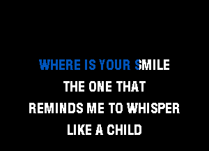 WHERE IS YOUR SMILE
THE ONE THAT
REMIHDS ME TO WHISPEB
LIKE A CHILD