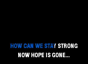 HOW CAN WE STAY STRONG
NOW HOPE IS GONE...