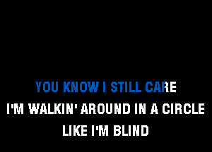 YOU KHOWI STILL CARE
I'M WALKIH' AROUND IN A CIRCLE
LIKE I'M BLIND