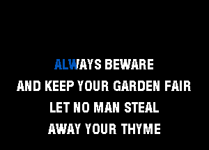 ALWAYS BEWARE
AND KEEP YOUR GARDEN FAIR
LET H0 MAN STEAL
AWAY YOUR THYME