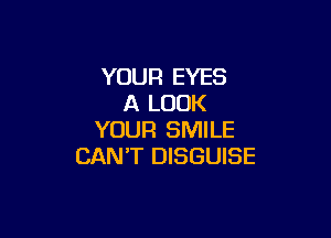 YOUR EYES
A LOOK

YOUR SMILE
CAN'T DISGUISE