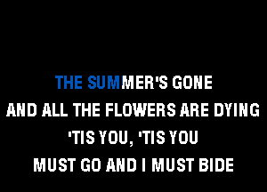 THE SUMMER'S GONE
AND ALL THE FLOWERS ARE DYING
'TIS YOU, 'TIS YOU
MUST GO AND I MUST BIDE