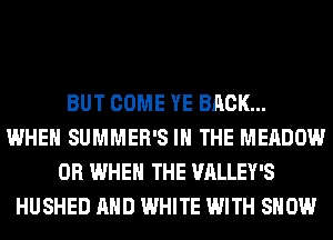 BUT COME YE BACK...
WHEN SUMMER'S IN THE MEADOW
0R WHEN THE VALLEY'S
HUSHED AND WHITE WITH SHOW