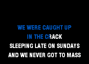 WE WERE CAUGHT UP
IN THE CRACK
SLEEPING LATE 0H SUNDAYS
AND WE NEVER GOT TO MASS
