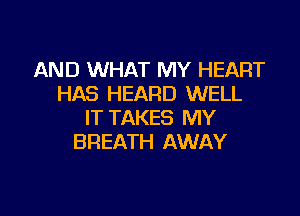 AND WHAT MY HEART
HAS HEARD WELL

IT TAKES MY
BREATH AWAY