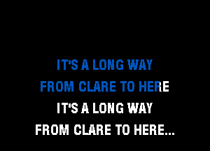 IT'S A LONG WAY

FROM CLARE T0 HERE
IT'S A LONG WAY
FROM CLARE T0 HERE...