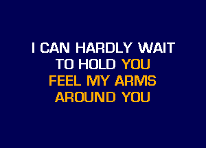 I CAN HARDLY WAIT
TO HOLD YOU

FEEL MY ARMS
AROUND YOU