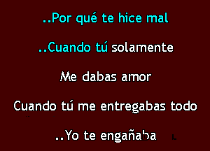 ..Por qw te hice mal
..Cuando tLi solamente
Me dabas amor
Cuando tLi me entregabas todo

..Yo te engafia'aa