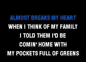 ALMOST BREAKS MY HEART
WHEN I THINK OF MY FAMILY
I TOLD THEM I'D BE
COMIH' HOME WITH
MY POCKETS FULL OF GREENS