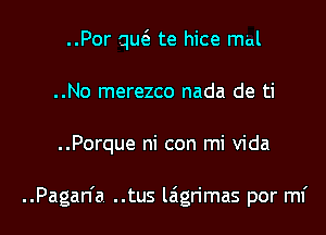 ..Por qm'a te hice m'al
..No merezco nada de ti

..Porque ni con mi Vida

..Pagan'a ..tus laigrimas por mi